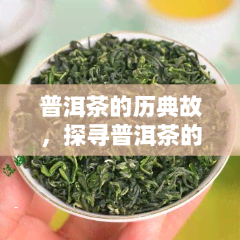 普洱茶的历典故，探寻普洱茶的千年历：一令人回味无穷的故事