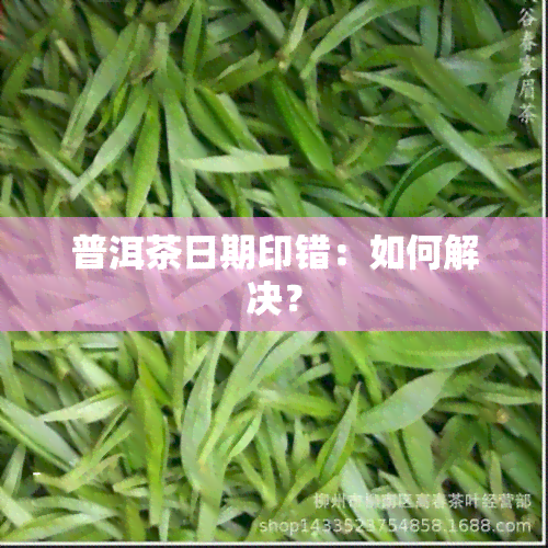 普洱茶日期印错：如何解决？