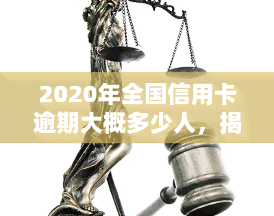 2020年全国信用卡逾期大概多少人，揭秘2020年：全国信用卡逾期人数究竟有多少？