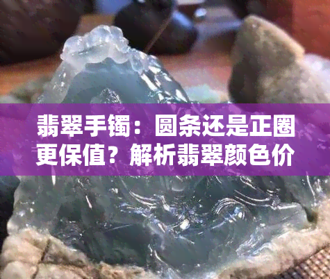 翡翠手镯：圆条还是正圈更保值？解析翡翠颜色价值与款式区分