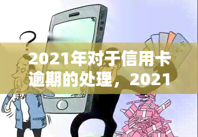 2021年对于信用卡逾期的处理，2021年信用卡逾期：新的处理规定与策略