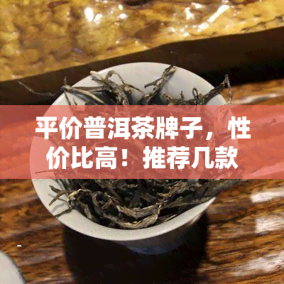 平价普洱茶牌子，性价比高！推荐几款平价普洱茶