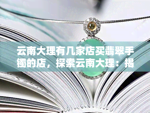 云南大理有几家店买翡翠手镯的店，探索云南大理：揭秘几大热门翡翠手镯购买店铺