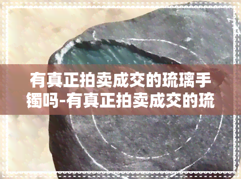 有真正拍卖成交的琉璃手镯吗-有真正拍卖成交的琉璃手镯吗多少钱