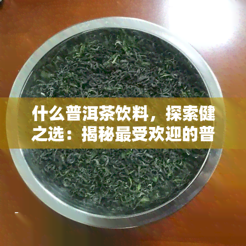 什么普洱茶饮料，探索健之选：揭秘更受欢迎的普洱茶饮料