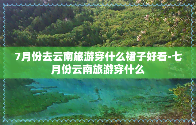 7月份去云南旅游穿什么裙子好看-七月份云南旅游穿什么