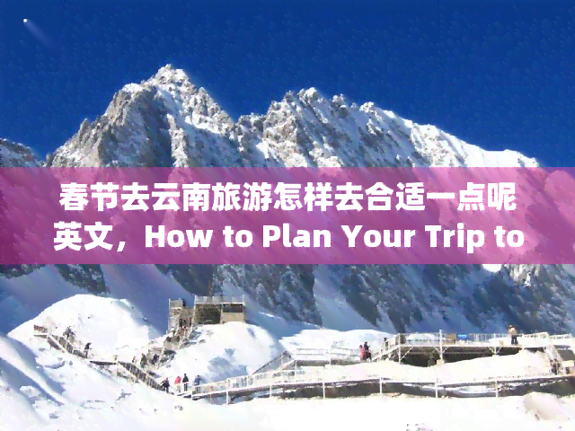 春节去云南旅游怎样去合适一点呢英文，How to Plan Your Trip to Yunnan during the Spring Festival?