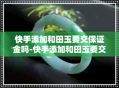 快手添加和田玉要交保证金吗-快手添加和田玉要交保证金吗是真的吗