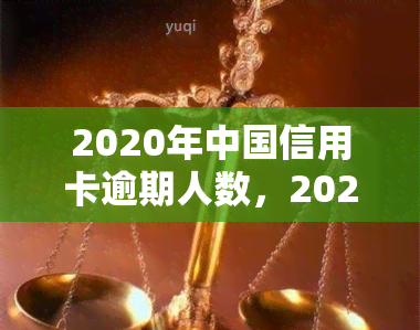 2020年中国信用卡逾期人数，2020年：中国信用卡逾期人数达历高位