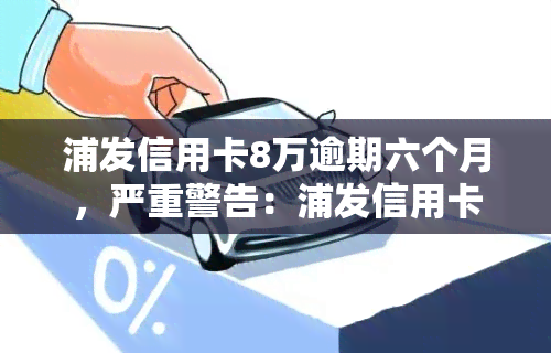 浦发信用卡8万逾期六个月，严重警告：浦发信用卡8万逾期六个月，影响信用记录和法律责任！