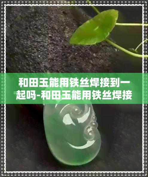 和田玉能用铁丝焊接到一起吗-和田玉能用铁丝焊接到一起吗视频