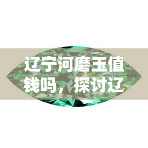 辽宁河磨玉值钱吗，探讨辽宁河磨玉的价值：它真的值得投资吗？