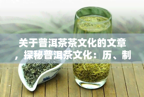 关于普洱茶茶文化的文章，探秘普洱茶文化：历、制作与品鉴