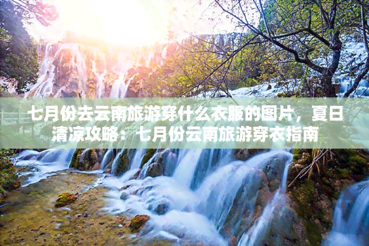 七月份去云南旅游穿什么衣服的图片，夏日清凉攻略：七月份云南旅游穿衣指南