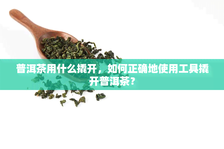 普洱茶用什么撬开，如何正确地使用工具撬开普洱茶？