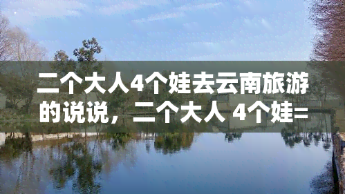 二个大人4个娃去云南旅游的说说，二个大人 4个娃=一段难忘的云南之旅！