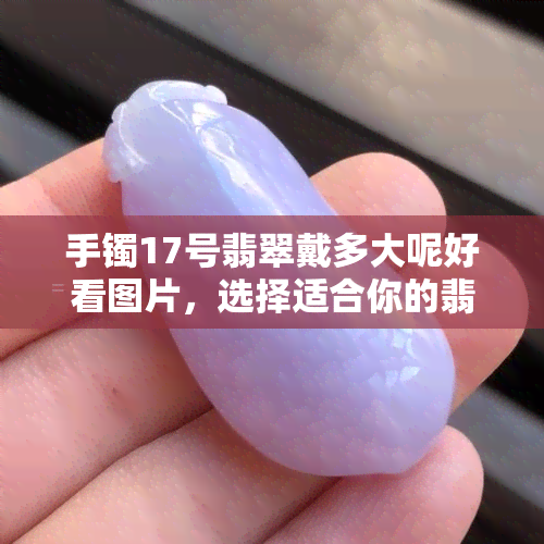 手镯17号翡翠戴多大呢好看图片，选择适合你的翡翠手镯：17号大小的推荐与美丽图片展示