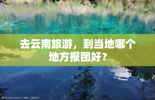 去云南旅游，到当地哪个地方报团好？