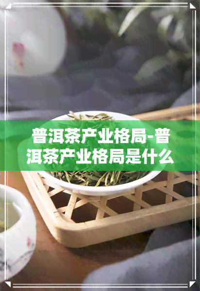 普洱茶产业格局-普洱茶产业格局是什么