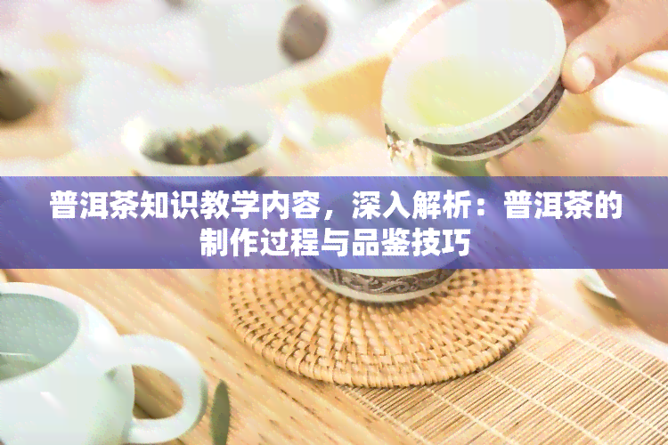 普洱茶知识教学内容，深入解析：普洱茶的制作过程与品鉴技巧