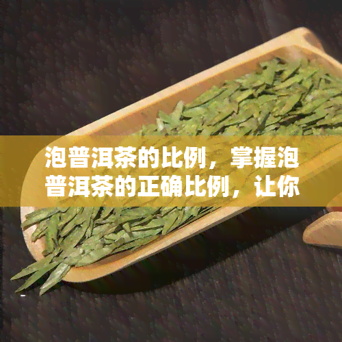 泡普洱茶的比例，掌握泡普洱茶的正确比例，让你品味出不一样的口感