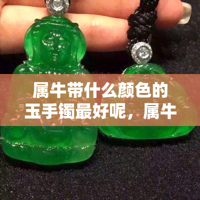 属牛带什么颜色的玉手镯更好呢，属牛的人戴哪种颜色的玉手镯最吉利？