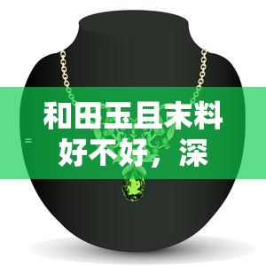 和田玉且末料好不好，深度解析：和田玉且末料的品质与价值