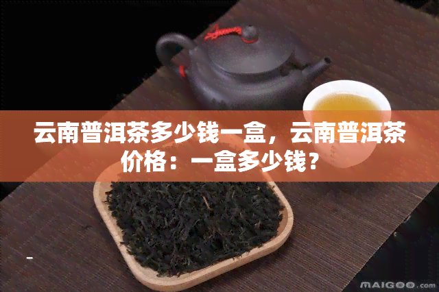 云南普洱茶多少钱一盒，云南普洱茶价格：一盒多少钱？