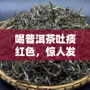 喝普洱茶吐痰红色，惊人发现：喝普洱茶后竟然咳出红色痰！