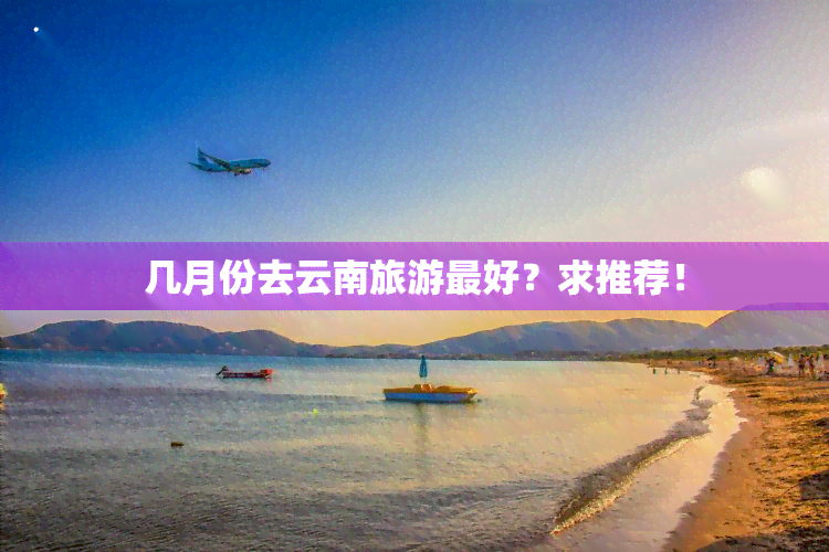 几月份去云南旅游更好？求推荐！