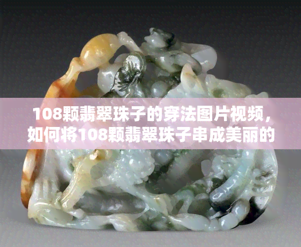 108颗翡翠珠子的穿法图片视频，如何将108颗翡翠珠子串成美丽的手链？看这里！