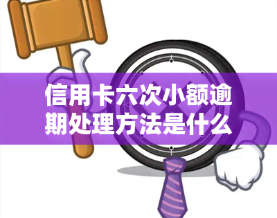 信用卡六次小额逾期处理方法是什么？