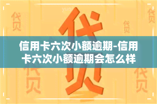 信用卡六次小额逾期-信用卡六次小额逾期会怎么样