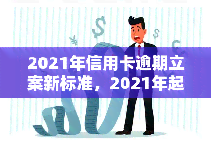 2021年信用卡逾期立案新标准，2021年起，信用卡逾期将面临更严格的立案标准