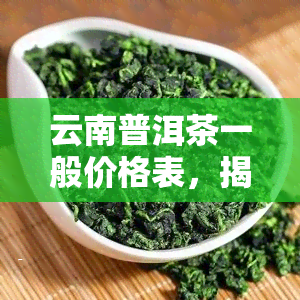 云南普洱茶一般价格表，揭秘云南普洱茶价格：一份详细的价格表，让你了解市场行情