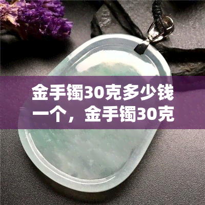 金手镯30克多少钱一个，金手镯30克市场价格是多少？详细解析！