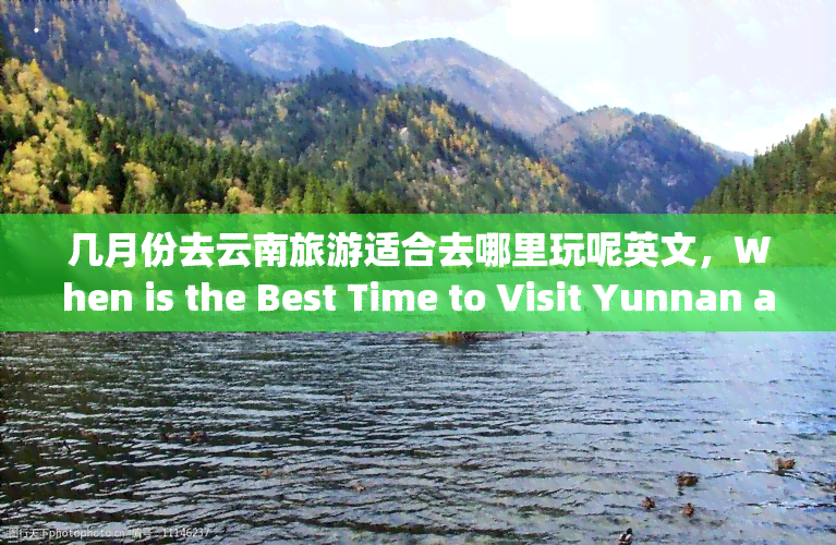 几月份去云南旅游适合去哪里玩呢英文，When is the Best Time to Visit Yunnan and What Are the Top Places to Play?