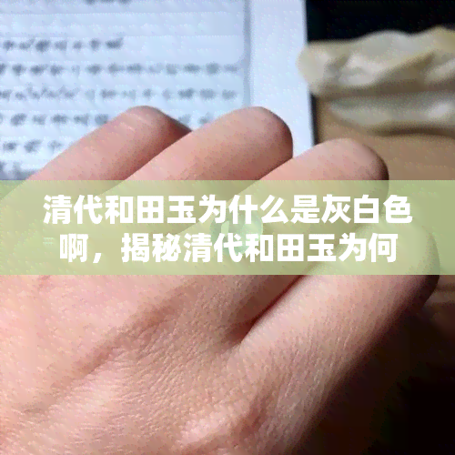 清代和田玉为什么是灰白色啊，揭秘清代和田玉为何呈现灰白色？