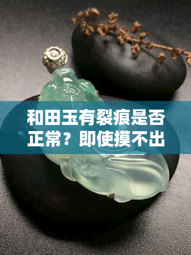 和田玉有裂痕是否正常？即使摸不出来也需注意