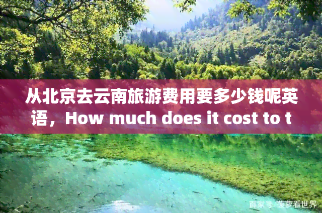 从北京去云南旅游费用要多少钱呢英语，How much does it cost to travel from Beijing to Yunnan?