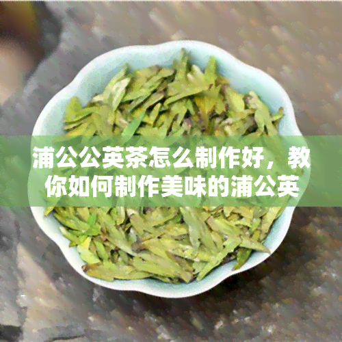 浦公公英茶怎么制作好，教你如何制作美味的浦公英茶