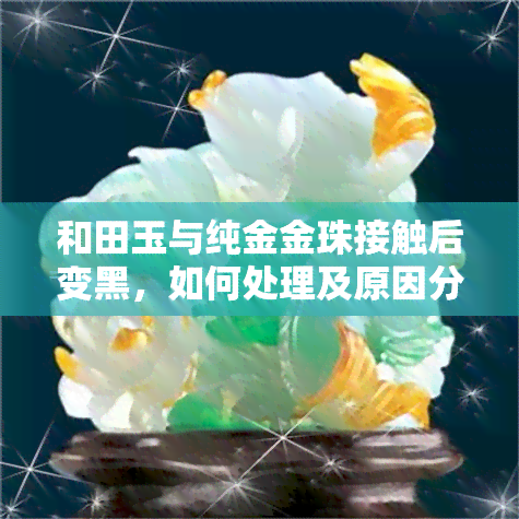 和田玉与纯金金珠接触后变黑，如何处理及原因分析