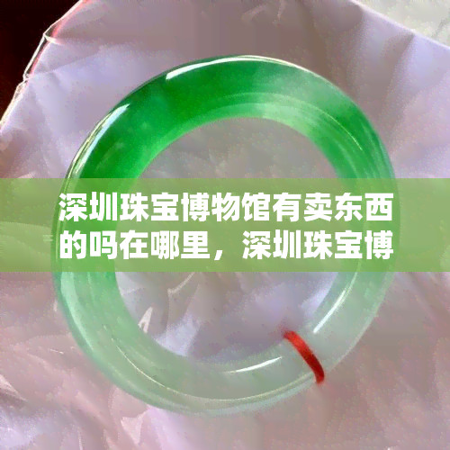 深圳珠宝博物馆有卖东西的吗在哪里，深圳珠宝博物馆：内部是否有销售区域？位置在哪里？