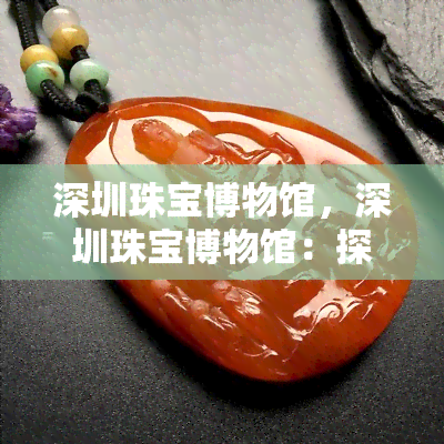 深圳珠宝博物馆，深圳珠宝博物馆：探索璀璨宝石文化的精彩之旅