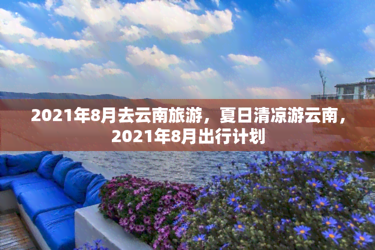 2021年8月去云南旅游，夏日清凉游云南，2021年8月出行计划