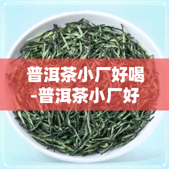 普洱茶小厂好喝-普洱茶小厂好喝吗知乎