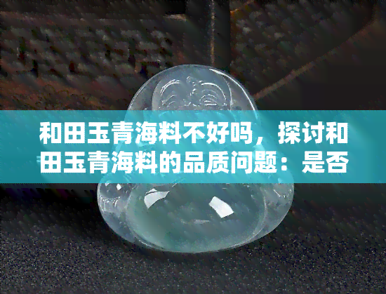 和田玉青海料不好吗，探讨和田玉青海料的品质问题：是否真的不如其他品种？