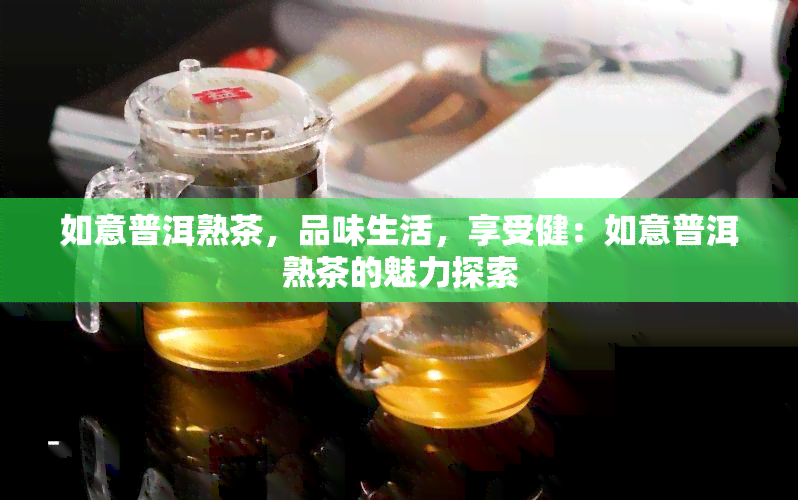 如意普洱熟茶，品味生活，享受健：如意普洱熟茶的魅力探索