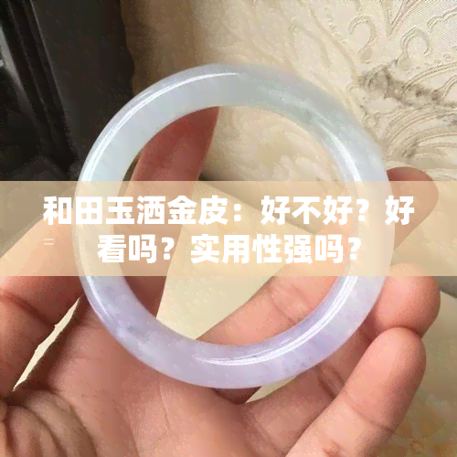 和田玉洒金皮：好不好？好看吗？实用性强吗？