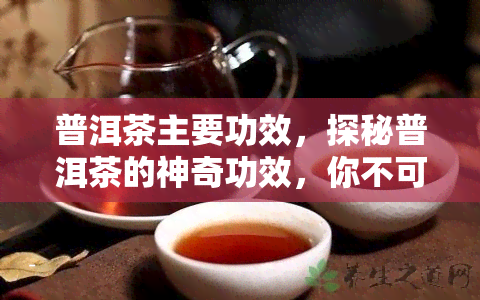 普洱茶主要功效，探秘普洱茶的神奇功效，你不可不知的秘密！